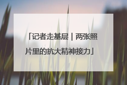 记者走基层｜两张照片里的抗大精神接力