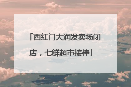 西红门大润发卖场闭店，七鲜超市接棒