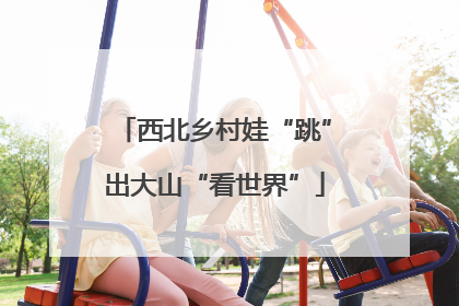 西北乡村娃“跳”出大山“看世界”