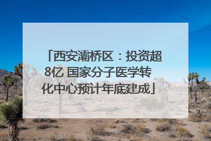 西安灞桥区：投资超8亿 国家分子医学转化中心预计年底建成