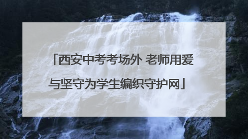 西安中考考场外 老师用爱与坚守为学生编织守护网