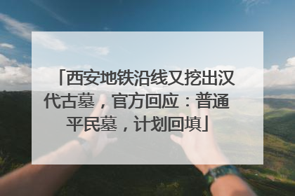西安地铁沿线又挖出汉代古墓，官方回应：普通平民墓，计划回填