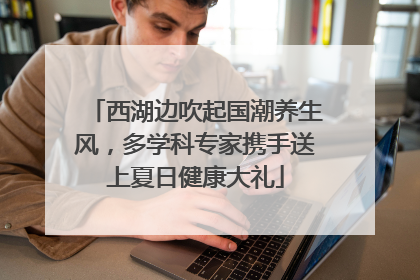 西湖边吹起国潮养生风，多学科专家携手送上夏日健康大礼