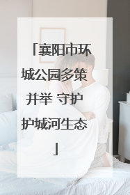 襄阳市环城公园多策并举 守护护城河生态
