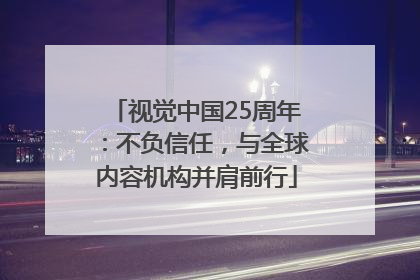 视觉中国25周年：不负信任，与全球内容机构并肩前行