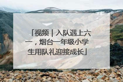 视频｜入队遇上六一，烟台一年级小学生用队礼迎接成长