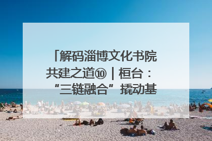 解码淄博文化书院共建之道⑩｜桓台：“三链融合”撬动基层文化共治新动能