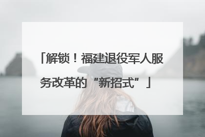 解锁！福建退役军人服务改革的“新招式”