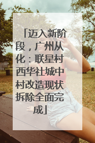 迈入新阶段，广州从化：联星村西华社城中村改造现状拆除全面完成