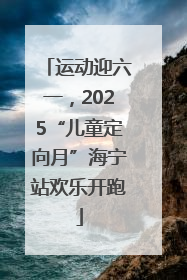 运动迎六一，2025“儿童定向月”海宁站欢乐开跑