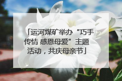 运河煤矿举办“巧手传情 感恩母爱”主题活动，共庆母亲节