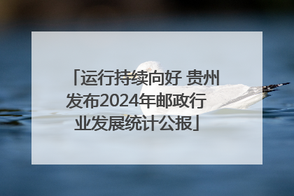 运行持续向好 贵州发布2024年邮政行业发展统计公报