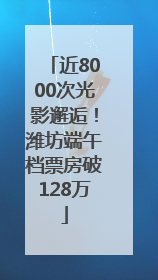近8000次光影邂逅！潍坊端午档票房破128万