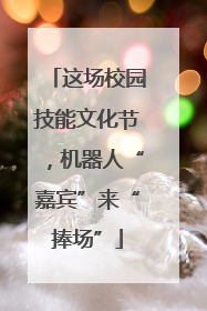 这场校园技能文化节，机器人“嘉宾”来“捧场”