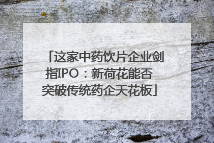 这家中药饮片企业剑指IPO：新荷花能否突破传统药企天花板
