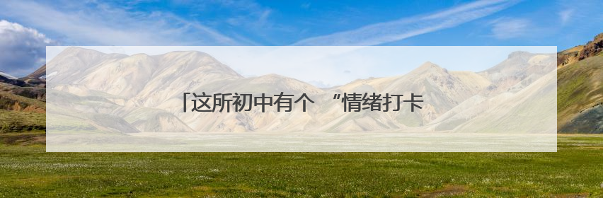 这所初中有个 “情绪打卡站”，让学生释放喜怒哀乐