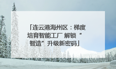 连云港海州区：梯度培育智能工厂 解锁“智造”升级新密码