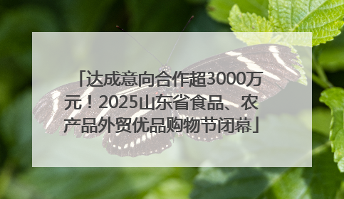 达成意向合作超3000万元！2025山东省食品、农产品外贸优品购物节闭幕