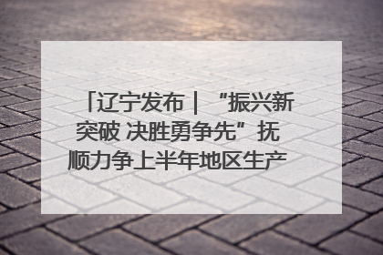 辽宁发布｜“振兴新突破 决胜勇争先”抚顺力争上半年地区生产总值增长7%左右