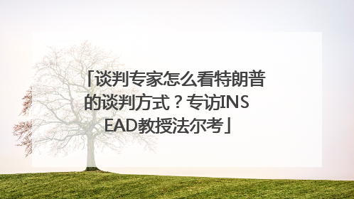 谈判专家怎么看特朗普的谈判方式？专访INSEAD教授法尔考