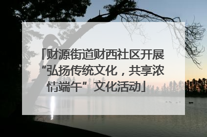 财源街道财西社区开展“弘扬传统文化，共享浓情端午”文化活动
