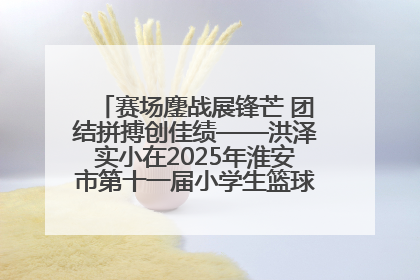 赛场鏖战展锋芒 团结拼搏创佳绩——洪泽实小在2025年淮安市第十一届小学生篮球比赛中再获佳绩