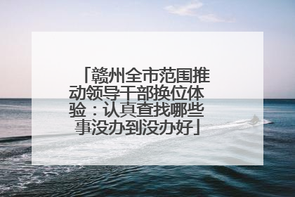 赣州全市范围推动领导干部换位体验：认真查找哪些事没办到没办好