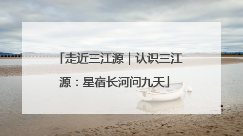 走近三江源｜认识三江源：星宿长河问九天