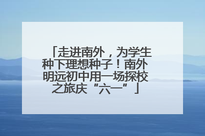 走进南外，为学生种下理想种子！南外明远初中用一场探校之旅庆“六一”