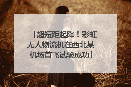 超短距起降！彩虹无人物流机在西北某机场首飞试验成功