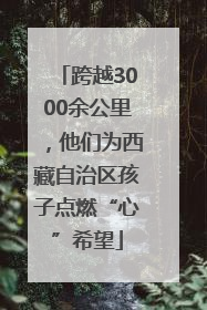 跨越3000余公里，他们为西藏自治区孩子点燃“心”希望