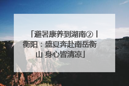 避暑康养到湖南②丨衡阳：盛夏奔赴南岳衡山 身心皆清凉