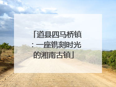 道县四马桥镇：一座镌刻时光的湘南古镇