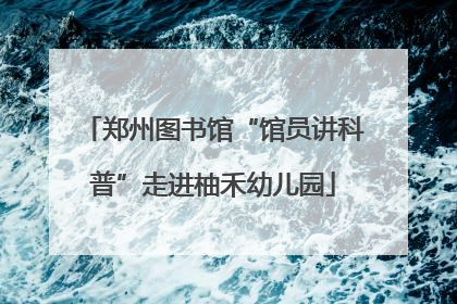 郑州图书馆“馆员讲科普”走进柚禾幼儿园