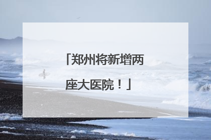 郑州将新增两座大医院！