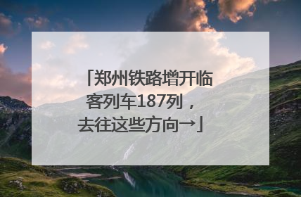 郑州铁路增开临客列车187列，去往这些方向→