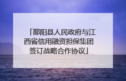 鄱阳县人民政府与江西省信用融资担保集团签订战略合作协议