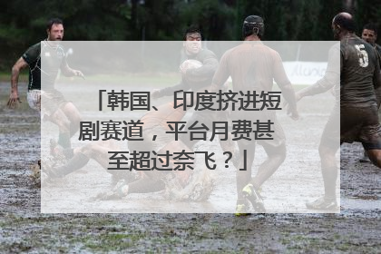 韩国、印度挤进短剧赛道，平台月费甚至超过奈飞？
