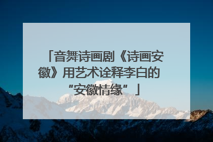 音舞诗画剧《诗画安徽》用艺术诠释李白的 “安徽情缘”