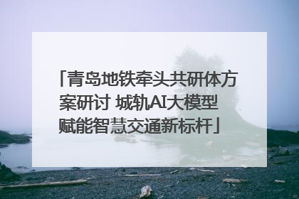 青岛地铁牵头共研体方案研讨 城轨AI大模型赋能智慧交通新标杆
