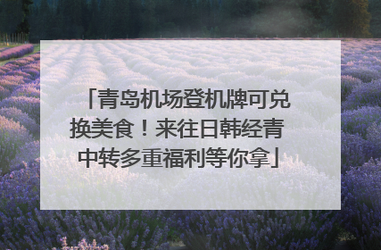 青岛机场登机牌可兑换美食！来往日韩经青中转多重福利等你拿