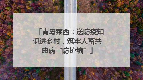 青岛莱西：送防疫知识进乡村，筑牢人畜共患病“防护墙”
