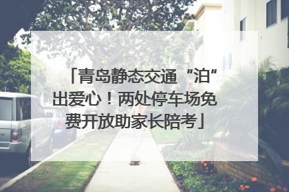 青岛静态交通“泊”出爱心！两处停车场免费开放助家长陪考