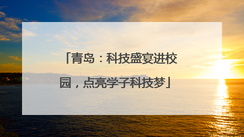 青岛：科技盛宴进校园，点亮学子科技梦