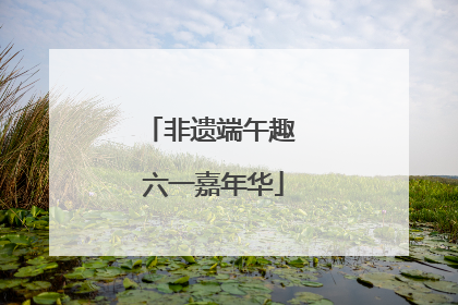 非遗端午趣 六一嘉年华