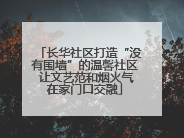 长华社区打造“没有围墙”的温馨社区 让文艺范和烟火气在家门口交融