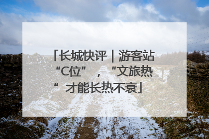长城快评｜游客站“C位”，“文旅热”才能长热不衰