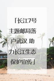 长江7号主题邮局落户武汉 助力长江生态保护宣传