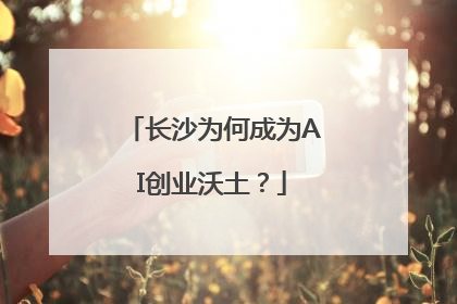 长沙为何成为AI创业沃土？
