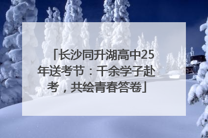长沙同升湖高中25年送考节：千余学子赴考，共绘青春答卷